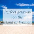 A perfect getaway on the Island of Women.