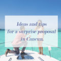 Ideas and tips for a surprise proposal in Cancun.