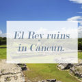 El Rey ruins in Cancun.
